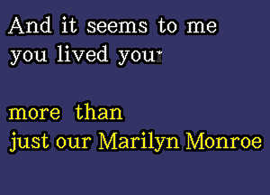 And it seems to me
you lived yow

more than
just our Marilyn Monroe