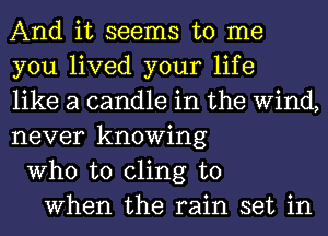 And it seems to me
you lived your life
like a candle in the Wind,
never knowing
Who to cling to
When the rain set in