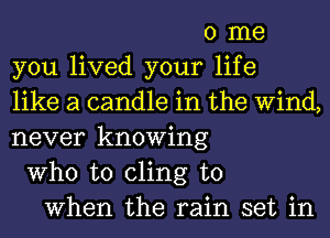 0 me
you lived your life
like a candle in the Wind,
never knowing
Who to cling to
When the rain set in