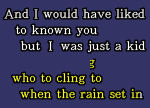 And I would have liked
to known you
but I was just a kid

3'
I)

Who to cling to
When the rain set in