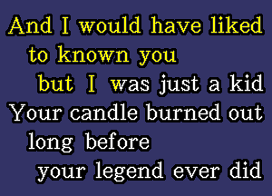 And I would have liked
to known you
but I was just a kid
Your candle burned out
long before
your legend ever did