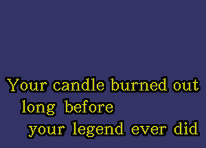 Your candle burned out
long before
your legend ever did