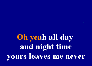 Oh yeah all day
and night time
yours leaves me never