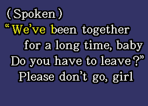 (Spoken)
WVeKze been together
for a long time, baby
Do you have to leave ? ,
Please dorft go, girl

g