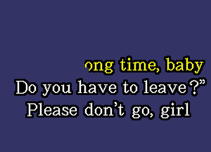 ong time, baby

Do you have to leave (P),
Please don t go, girl