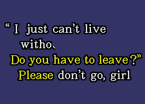 I just can,t live
witho

Do you have to leave ?,,
Please don,t go, girl