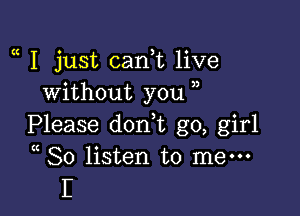 I just can,t live
without you

Please dorft go, girl
( So listen to men-
I