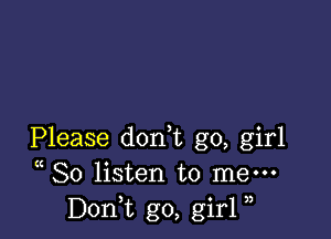 Please dorft go, girl
( So listen to men-
Don,t go, girl )