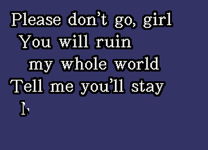 Please don,t go, girl
You will ruin
my whole world

Tell me y0u 11 stay
I'