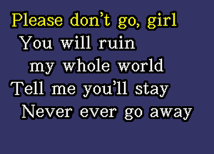 Please don,t go, girl
You will ruin
my whole world

Tell me y0u 11 stay
Never ever go away