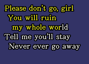 Please don,t go, girl
You will ruin
my whole world

Tell me y0u 11 stay
Never ever go away