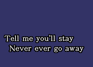 Tell me y0u 11 stay
Never ever go away