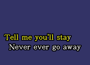 Tell me y0u 11 stay
Never ever go away