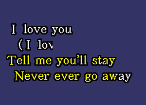 I love you
(I 10x

Tell me y0u 11 stay
Never ever go away