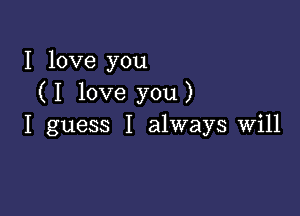 I love you
( I love you )

I guess I always will