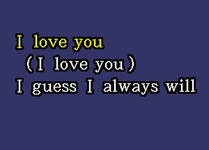 I love you
( I love you )

I guess I always will