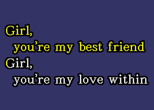 Girl,
youTe my best friend

Girl,
you re my love Within