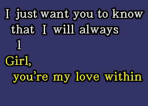 I just want you to know

that I Will always
1

Girl,
you re my love Within