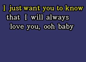 I just want you to know
that I Will always
love you, ooh baby