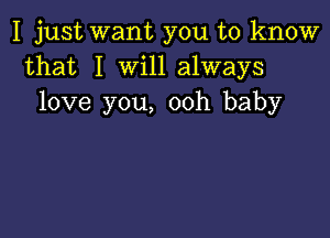 I just want you to know
that I Will always
love you, ooh baby