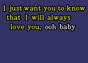 I just want you to know
that I Will always
love you, ooh baby