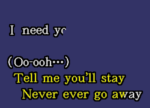 I need yo

(Oo-oohm)
Tell me you 11 stay
Never ever go away