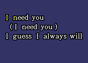 I need you
( I need you )

I guess I always will