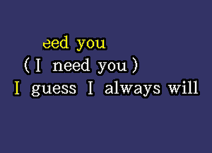 eed you
( I need you )

I guess I always will