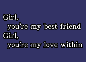 Girl,
youTe my best friend

Girl,
you re my love Within