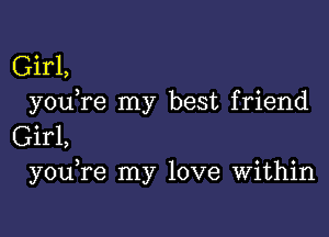 Girl,
youTe my best friend

Girl,
you re my love Within