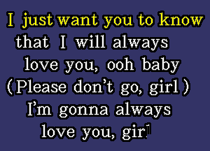 I just want you to know
that I Will always
love you, ooh baby
(Please d0n t go, girl)
Fm gonna always

love you, gir' l