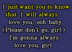 I just want you to know
that I Will always
love you, ooh baby
(Please d0n t go, girl)
Fm gonna always

love you, girl I