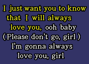 I just want you to know
that I Will always
love you, ooh baby
(Please d0n t go, girl)
Fm gonna always

love you, girl I