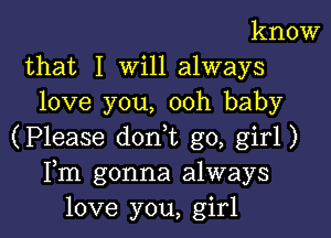 know
that I Will always
love you, ooh baby

(Please don t go, girl)
Fm gonna always
love you, girl