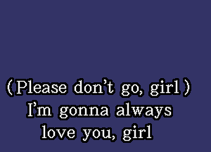 (Please don t go, girl)
Fm gonna always
love you, girl