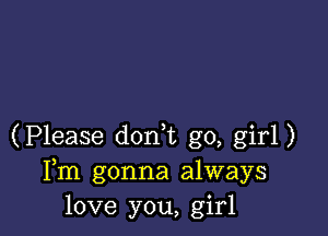 (Please don t go, girl)
Fm gonna always
love you, girl