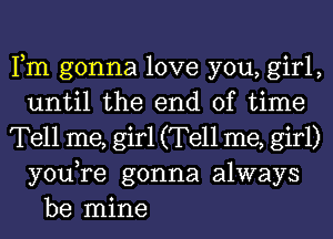 Fm gonna love you, girl,
until the end of time
Tell me, girl (Tell me, girl)
youTe gonna always

be mine