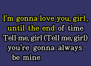 Fm gonna love you, girl,
until the end of time
Tell me, girl (Tell me, girl)
youTe gonna always

be mine