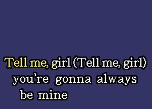 Tell me, girl (Tell me, girl)
you re gonna always
be mine