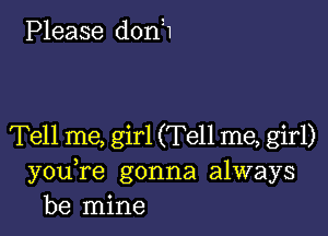 Please donH

Tell me, girl (Tell me, girl)
you re gonna always
be mine