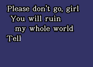 Please don t go, girl
You will ruin
my whole world

Tell