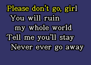 Please don,t go, girl
You Will ruin
my whole world
Tell me you 11 stay
Never ever go away

g