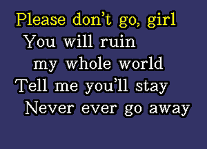 Please don,t go, girl
You Will ruin
my whole world
Tell me you 11 stay
Never ever go away

g