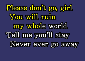 Please don,t go, girl
You Will ruin
my whole world
Tell me you 11 stay
Never ever go away

g