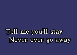 Tell me you 11 stay
Never ever go away