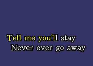 Tell me you 11 stay
Never ever go away