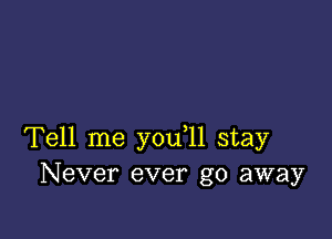 Tell me you 11 stay
Never ever go away