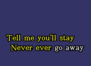 Tell me you 11 stay
Never ever go away