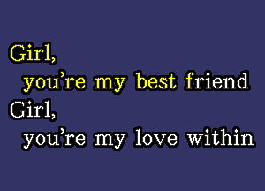 Girl,
youTe my best friend

Girl,
you re my love Within