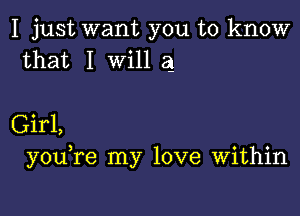 I just want you to know
that I Will a

Girl,
you re my love Within